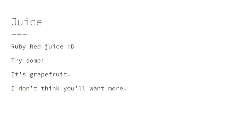 the slide says: juice. ruby red juice :D try some! it’s grapefruit. i don’t think you’ll want more.